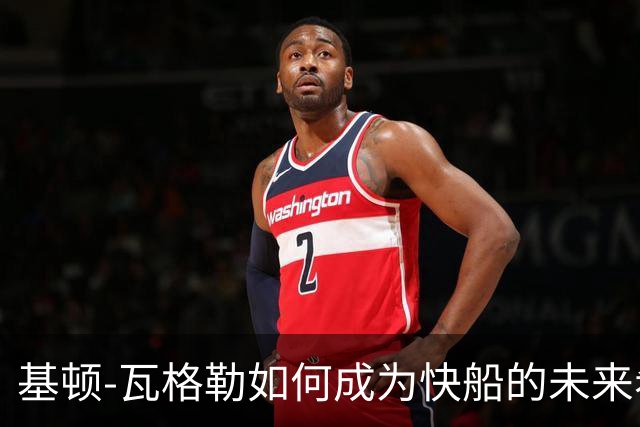 基顿-瓦格勒如何成为快船的未来希望？