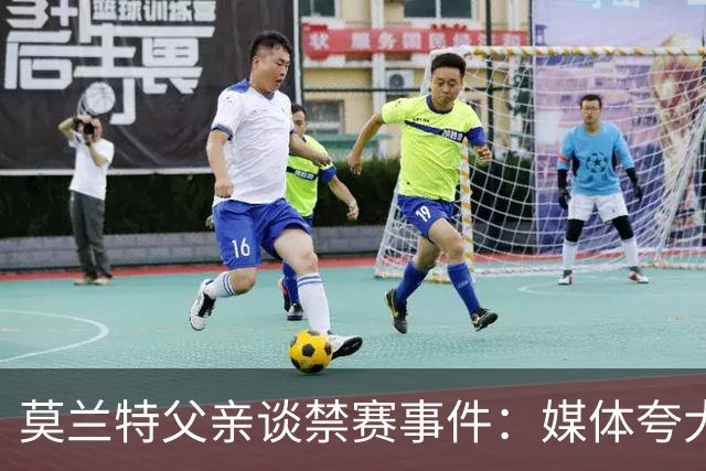 莫兰特父亲谈禁赛事件：媒体夸大其词，但儿子确实需要谨言慎行